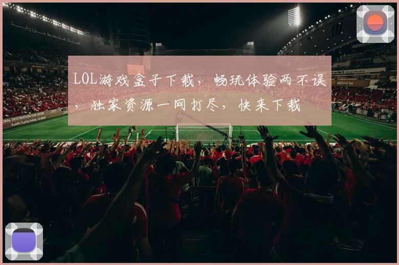 LOL游戏盒子下载，畅玩体验两不误，独家资源一网打尽，快来下载