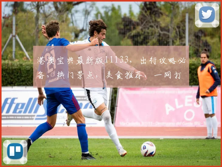 港澳宝典最新版11133，出行攻略必备，热门景点，美食推荐，一网打尽