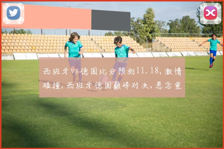 西班牙vs德国比分预测11.18,激情碰撞,西班牙德国巅峰对决,悬念重重