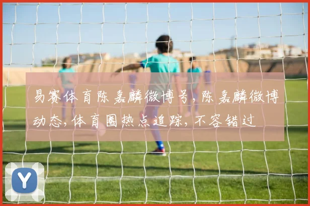 易赛体育陈嘉麟微博号,陈嘉麟微博动态,体育圈热点追踪,不容错过
