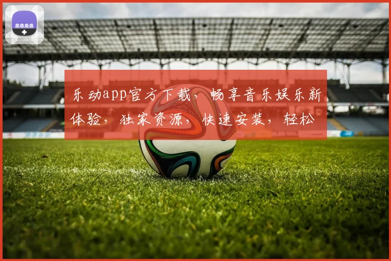 乐动app官方下载，畅享音乐娱乐新体验，独家资源，快速安装，轻松享受