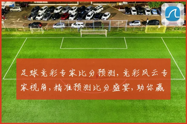 足球竞彩专家比分预测,竞彩风云专家视角,精准预测比分盛宴,助你赢球