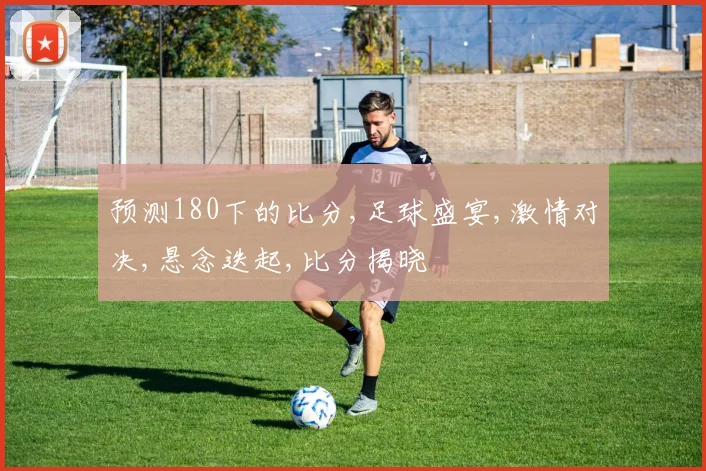 预测180下的比分,足球盛宴,激情对决,悬念迭起,比分揭晓